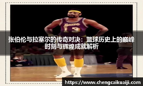 张伯伦与拉塞尔的传奇对决:篮球历史上的巅峰时刻与辉煌成就解析